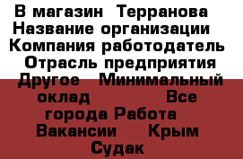 В магазин "Терранова › Название организации ­ Компания-работодатель › Отрасль предприятия ­ Другое › Минимальный оклад ­ 15 000 - Все города Работа » Вакансии   . Крым,Судак